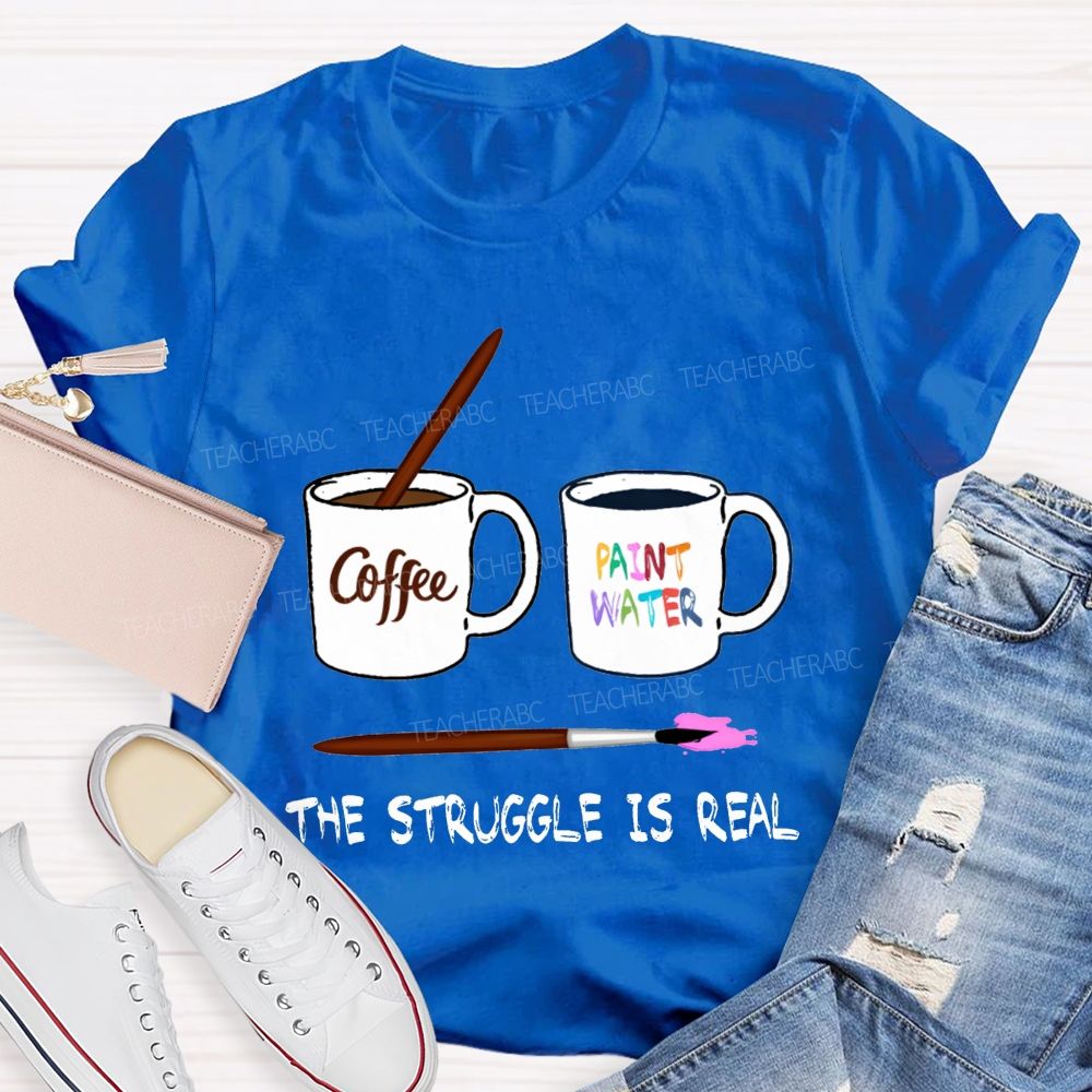 Coffee Paint Water The Struggle Is Real Art Teacher T-shirt