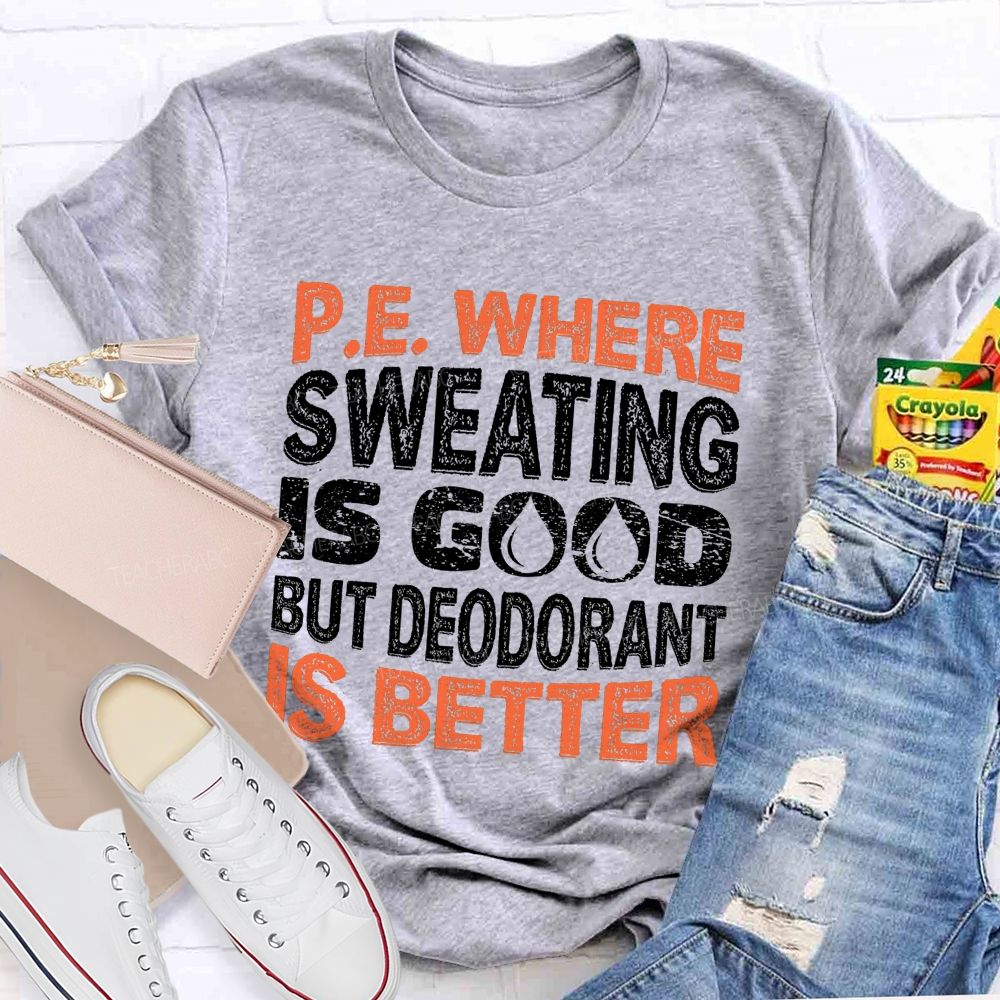 P.E. Where Sweating Is Good But Deodorant Is Better Teacher T-shirt