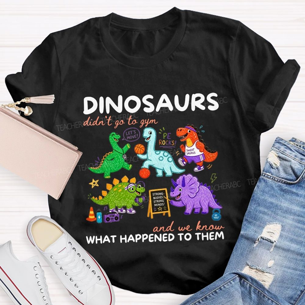 Dinosaurs Didn'T Go To Gym And We Know What Happened To Them Teacher T-shirt
