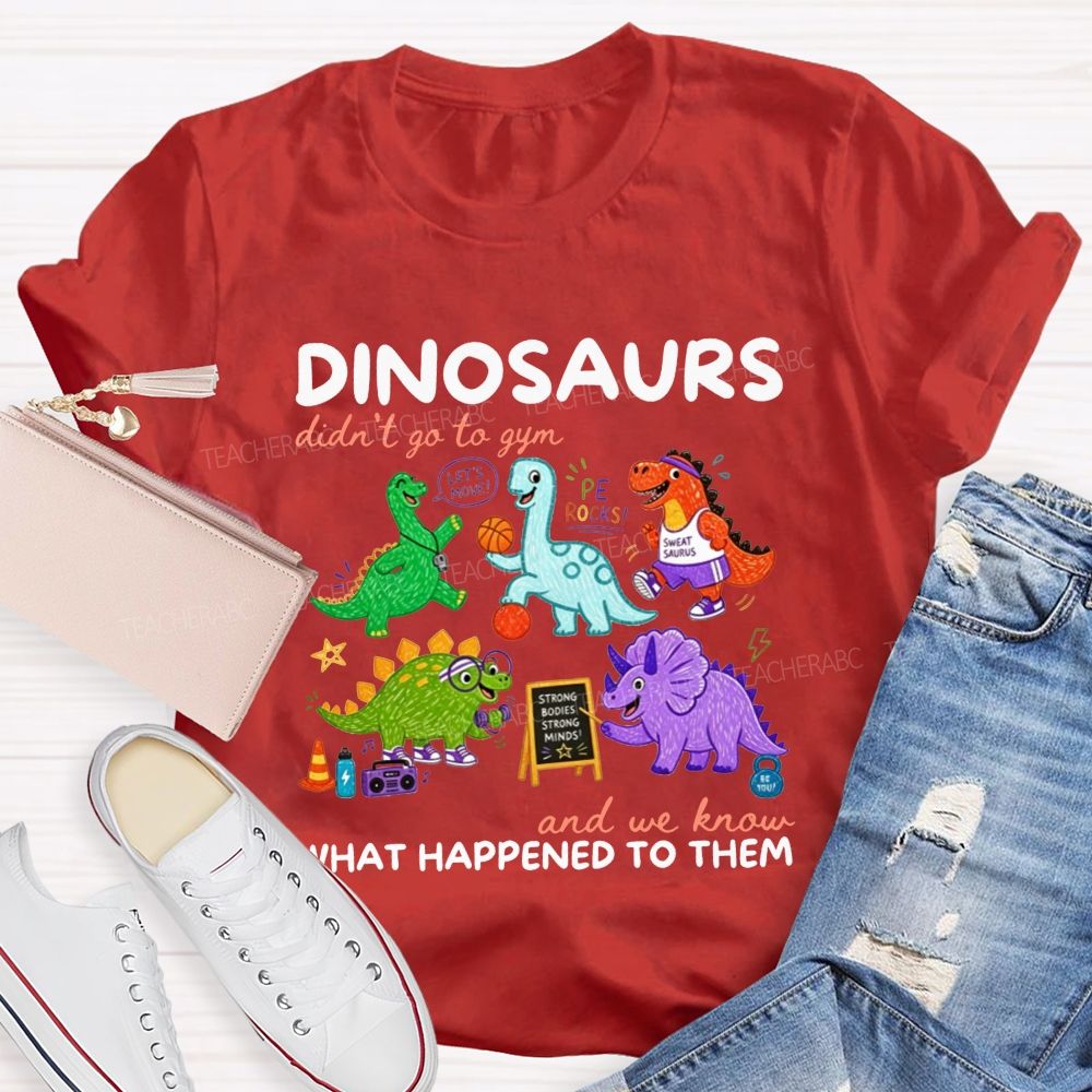 Dinosaurs Didn'T Go To Gym And We Know What Happened To Them Teacher T-shirt