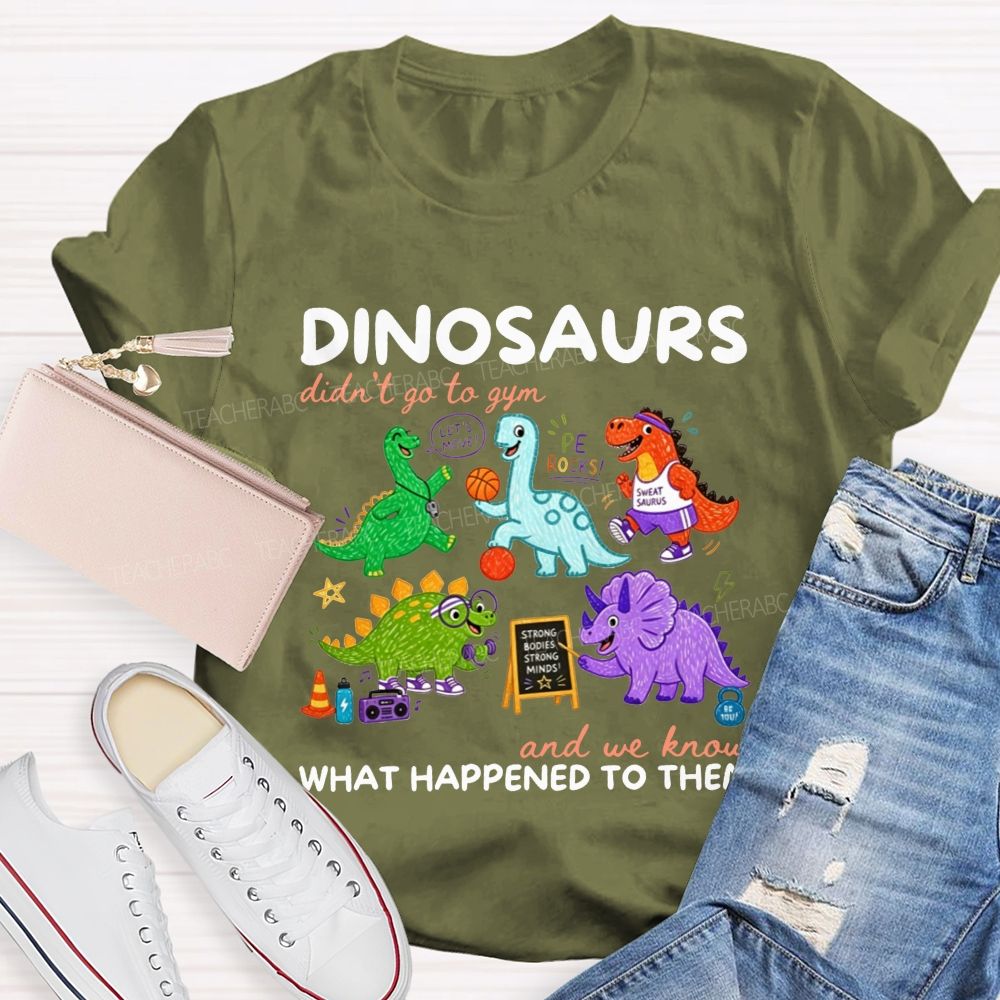 Dinosaurs Didn'T Go To Gym And We Know What Happened To Them Teacher T-shirt