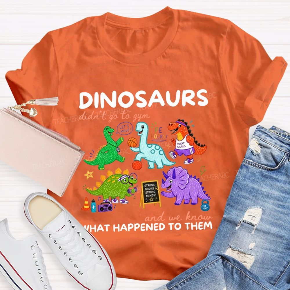 Dinosaurs Didn'T Go To Gym And We Know What Happened To Them Teacher T-shirt