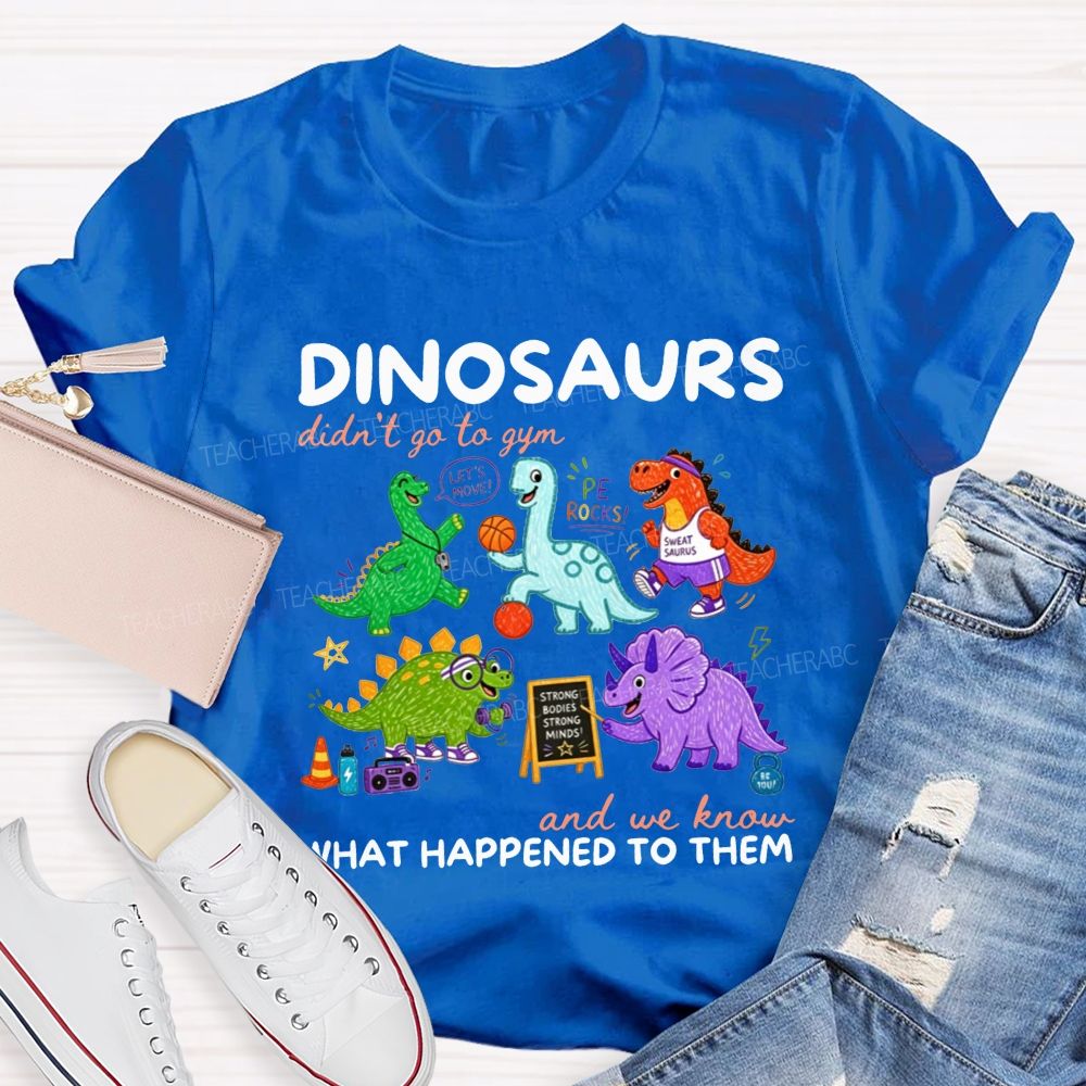 Dinosaurs Didn'T Go To Gym And We Know What Happened To Them Teacher T-shirt