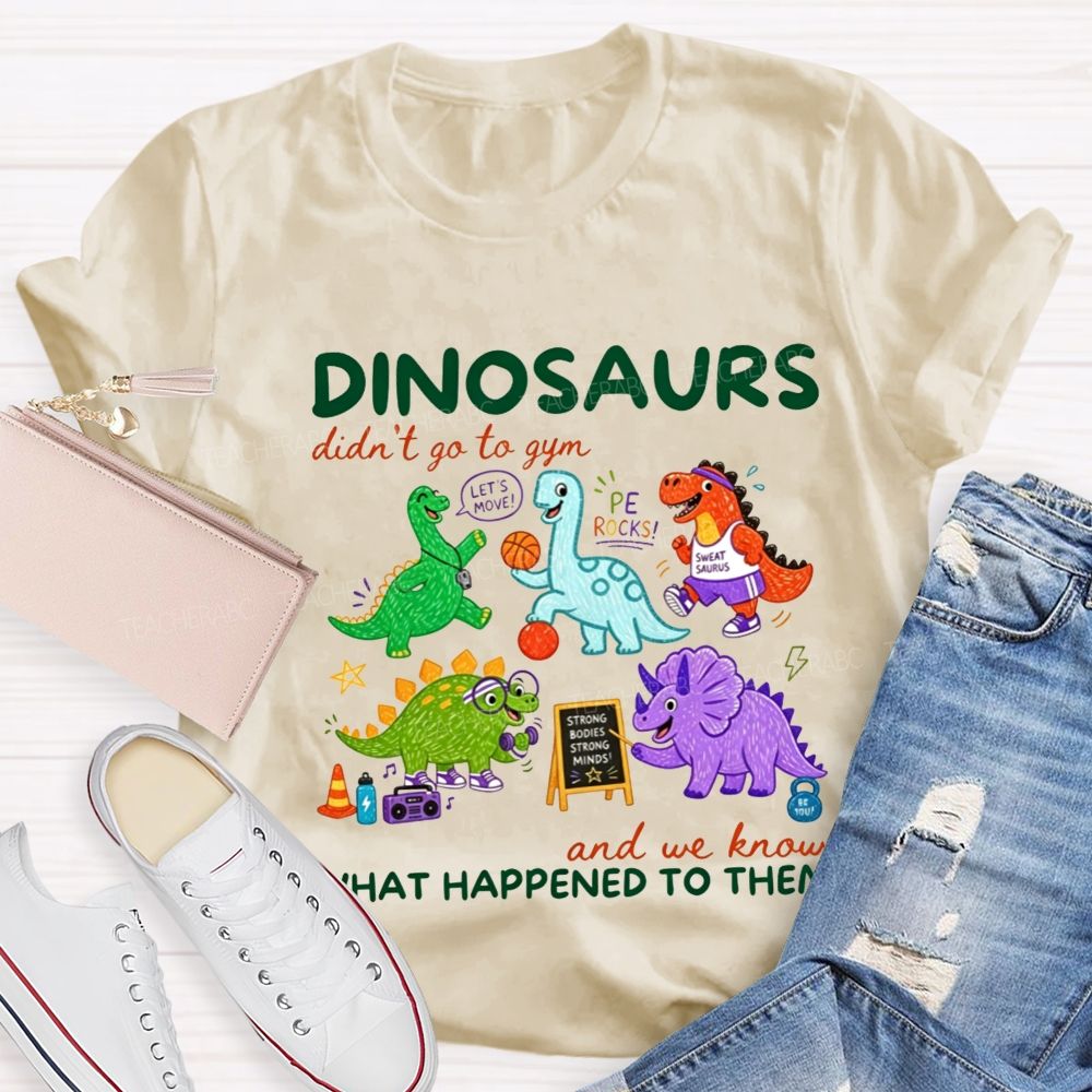Dinosaurs Didn'T Go To Gym And We Know What Happened To Them Teacher T-shirt