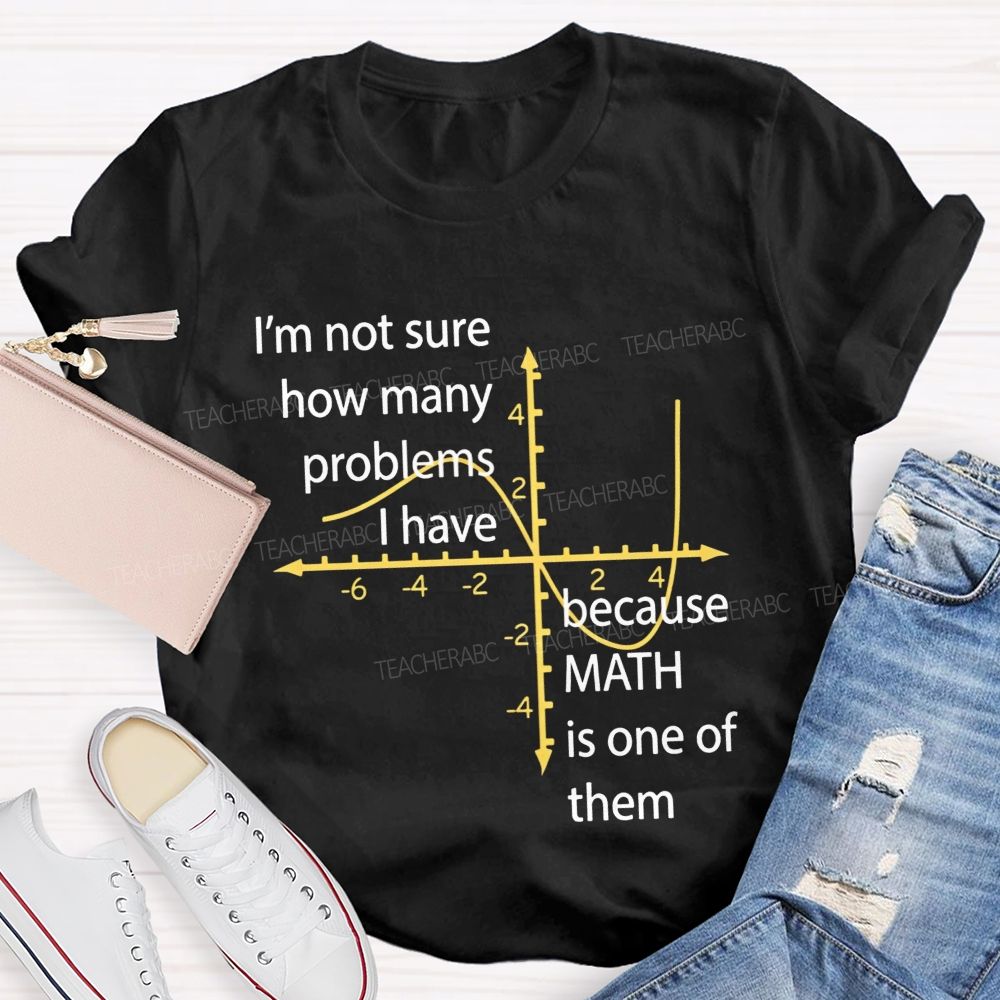 I'M Not Sure How Many Problems I Have Because Math Is One Of Them Teacher T-shirt
