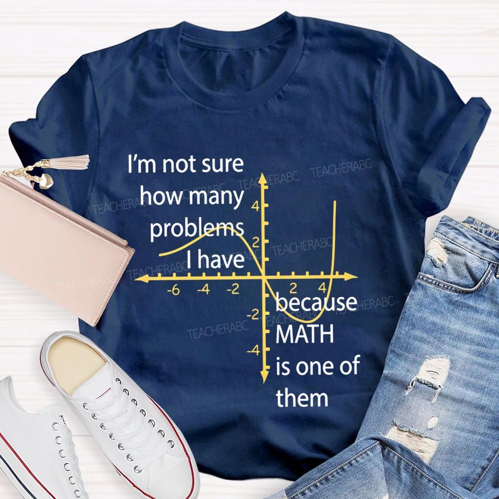 I'M Not Sure How Many Problems I Have Because Math Is One Of Them Teacher T-shirt