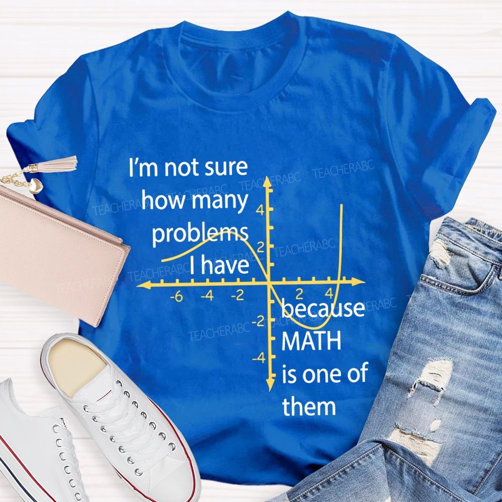 I'M Not Sure How Many Problems I Have Because Math Is One Of Them Teacher T-shirt