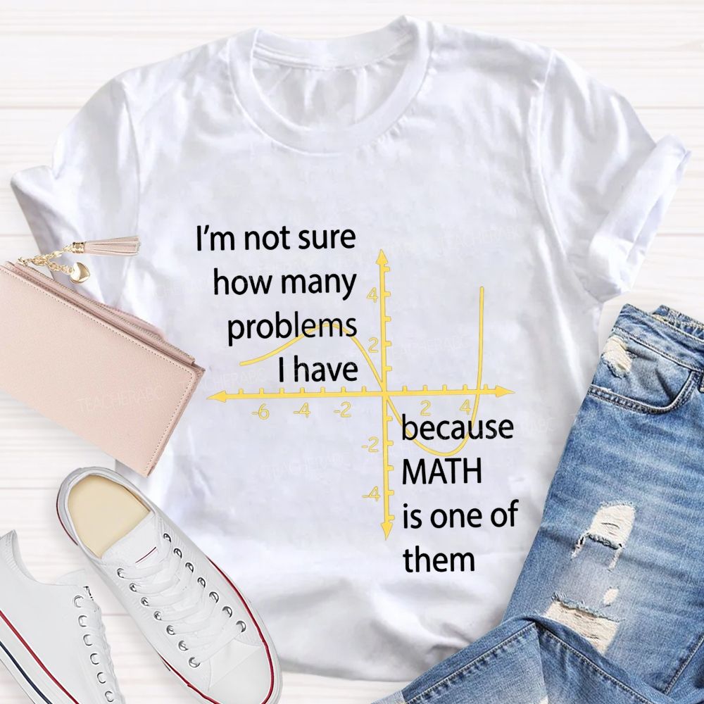 I'M Not Sure How Many Problems I Have Because Math Is One Of Them Teacher T-shirt