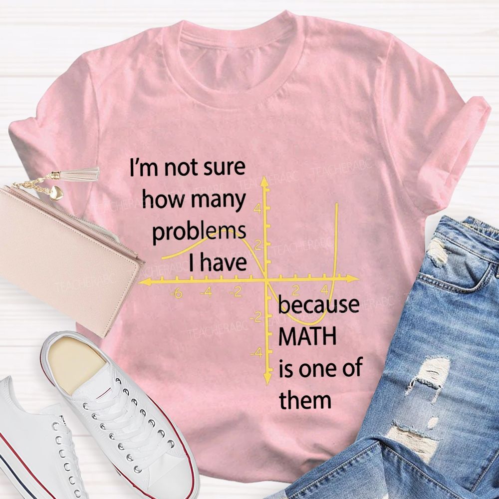 I'M Not Sure How Many Problems I Have Because Math Is One Of Them Teacher T-shirt