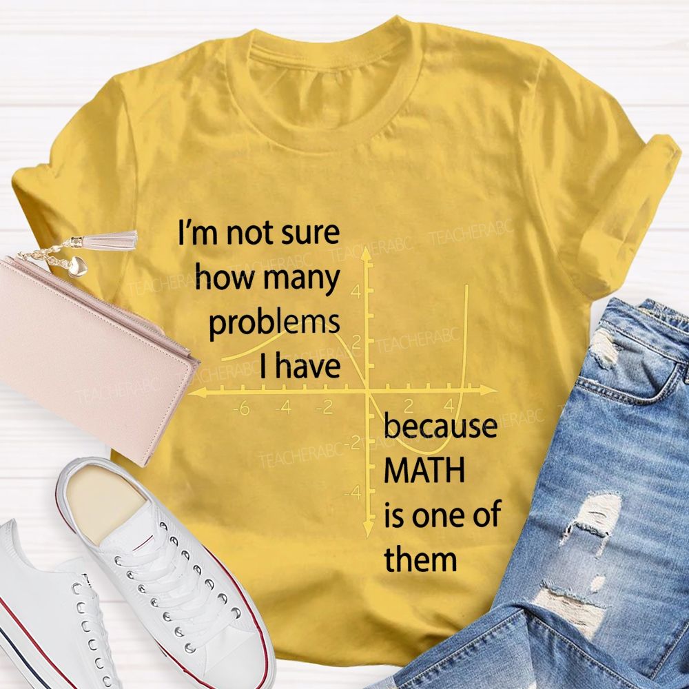 I'M Not Sure How Many Problems I Have Because Math Is One Of Them Teacher T-shirt