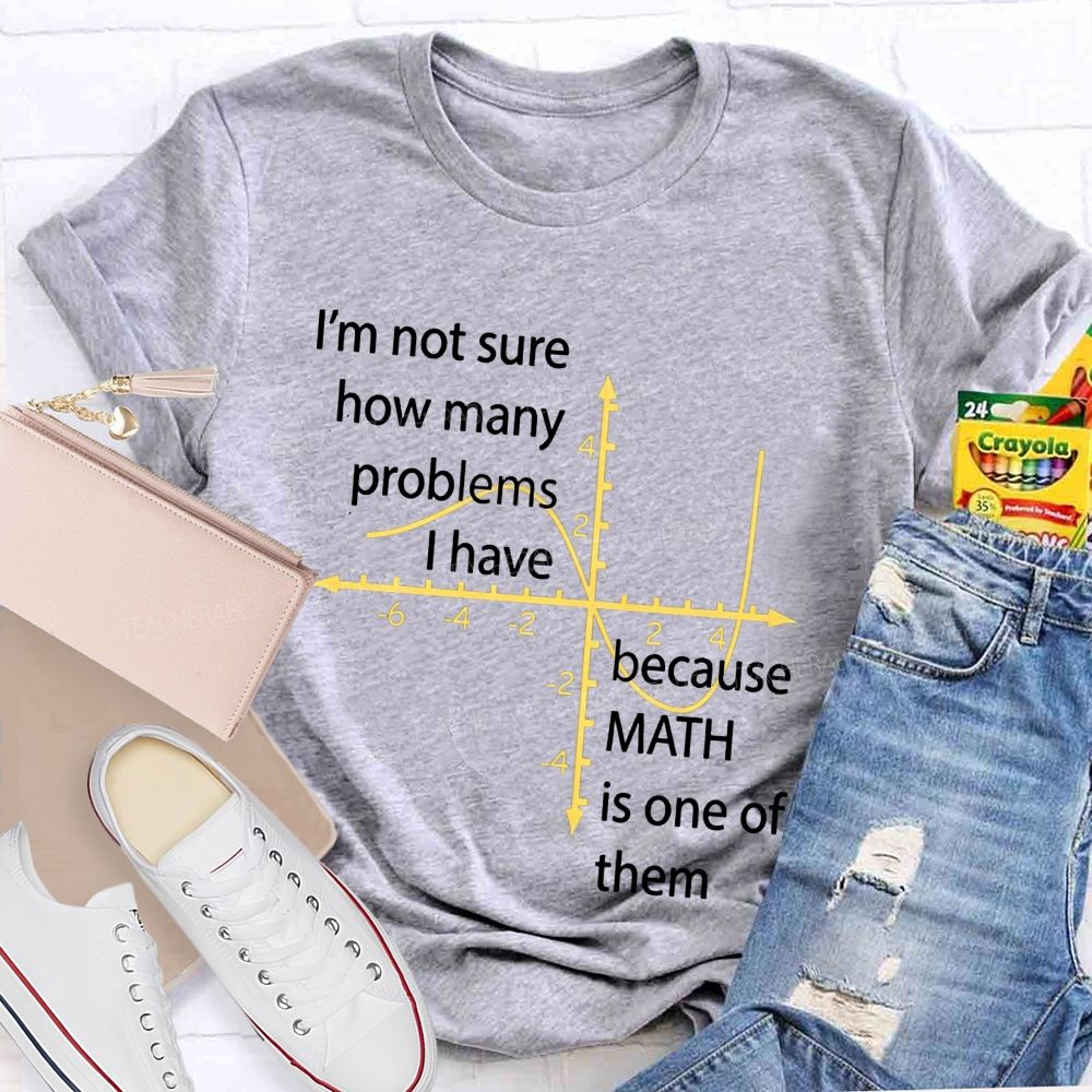 I'M Not Sure How Many Problems I Have Because Math Is One Of Them Teacher T-shirt