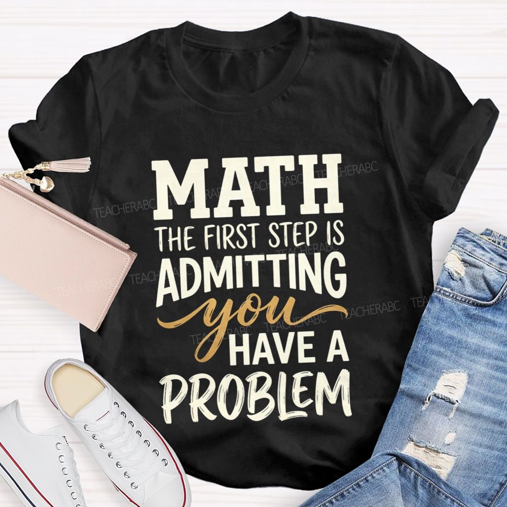 Math The First Step Is Admitting You Have A Problem Teacher T-shirt