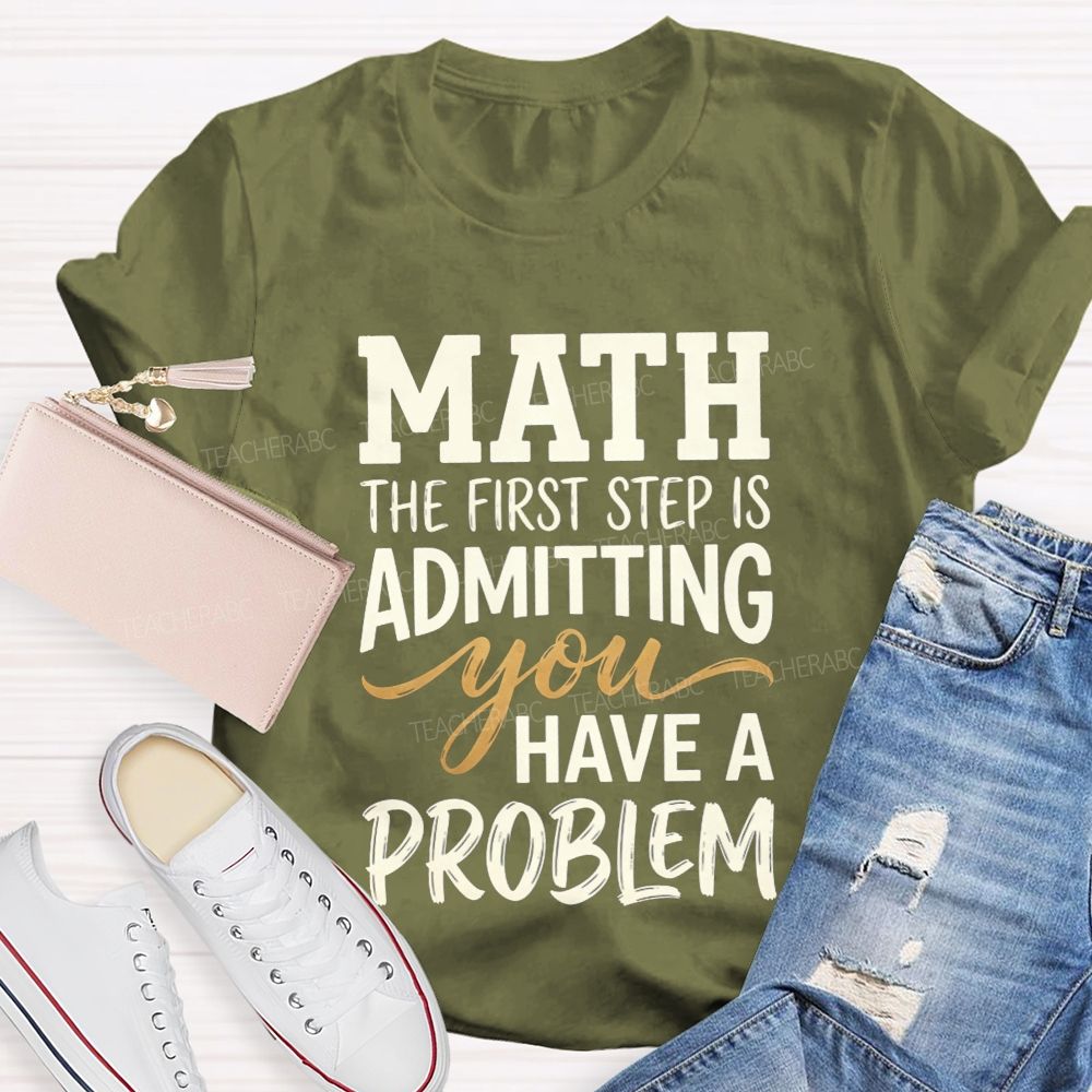 Math The First Step Is Admitting You Have A Problem Teacher T-shirt