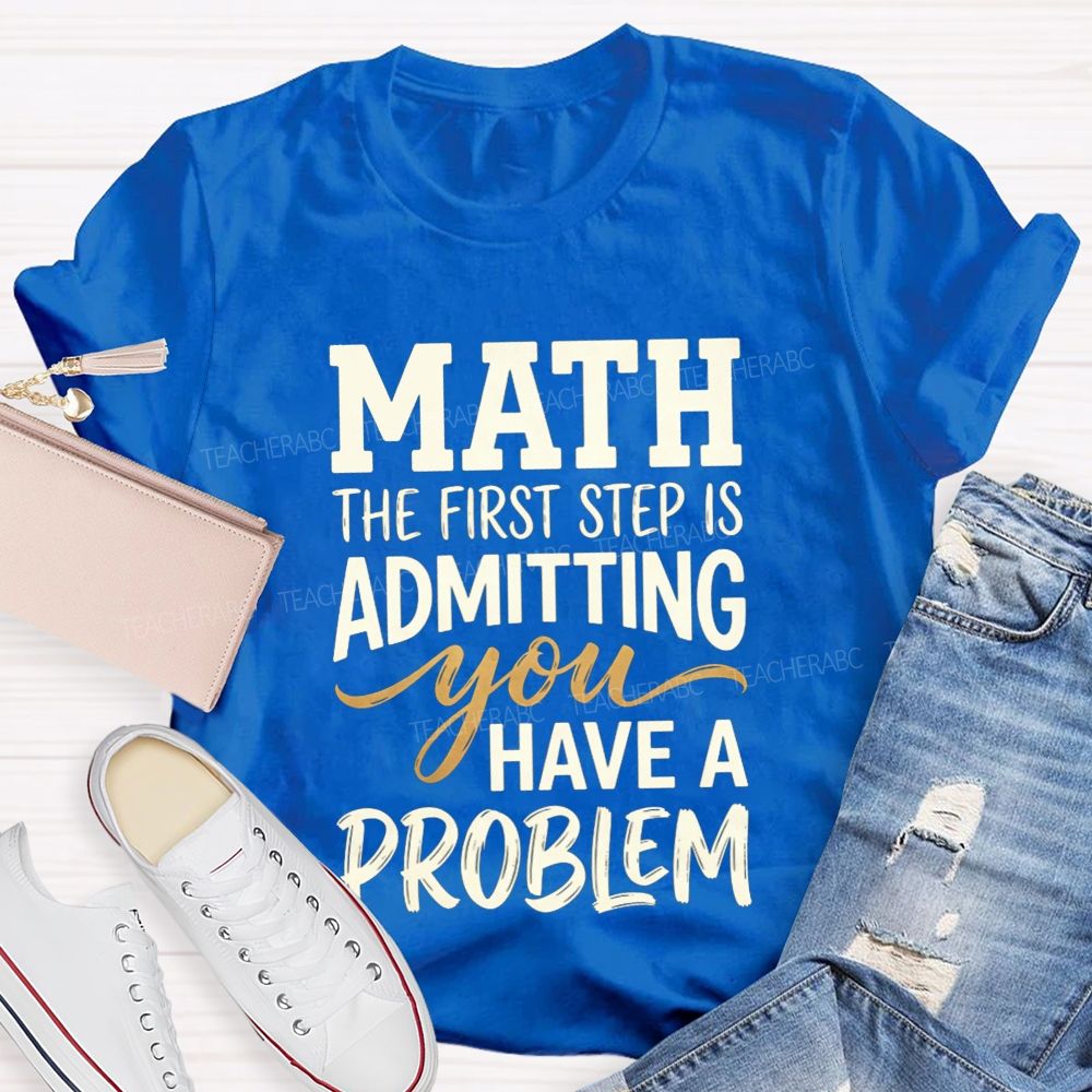 Math The First Step Is Admitting You Have A Problem Teacher T-shirt