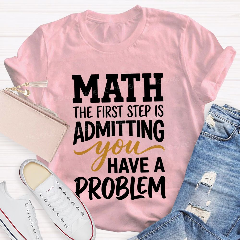 Math The First Step Is Admitting You Have A Problem Teacher T-shirt