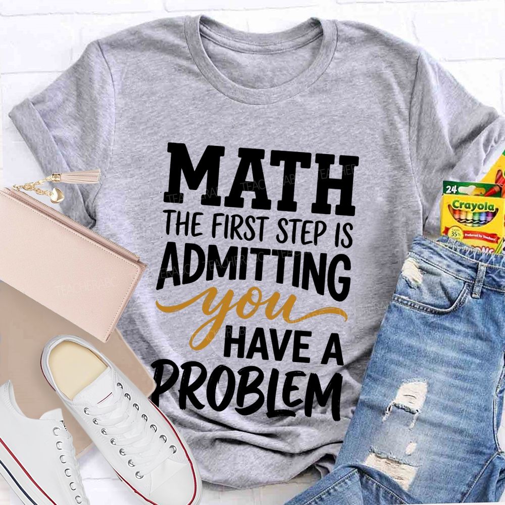 Math The First Step Is Admitting You Have A Problem Teacher T-shirt