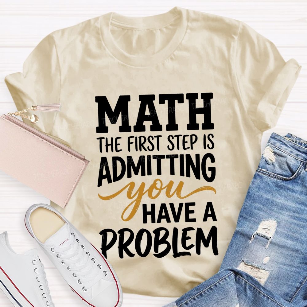 Math The First Step Is Admitting You Have A Problem Teacher T-shirt