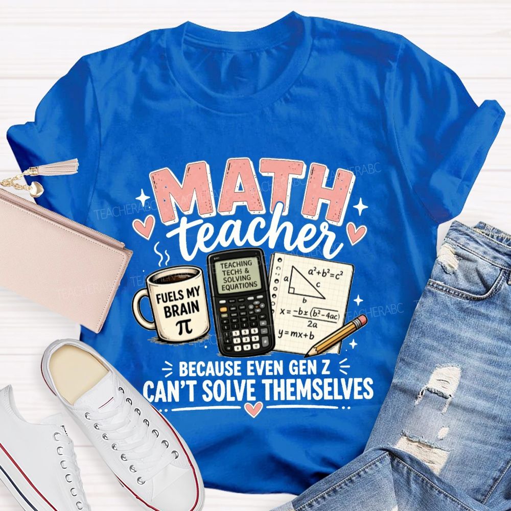 Math Teacher Because Even Gen Z Can't Solve Themselves Teacher T-shirt