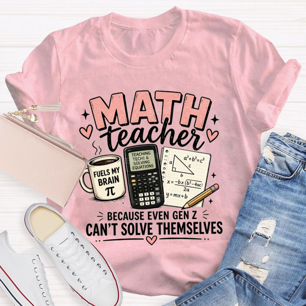 Math Teacher Because Even Gen Z Can't Solve Themselves Teacher T-shirt