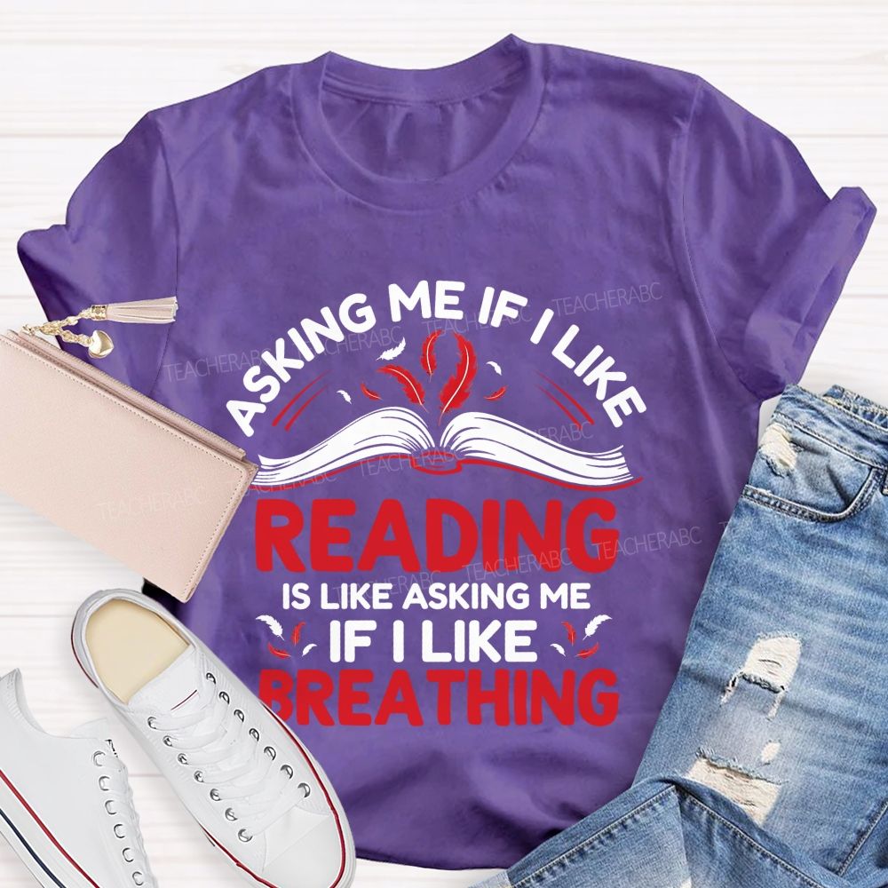 Asking Me If I Like Reading Is Like Asking Me If I Like Breathing Teacher T-shirt