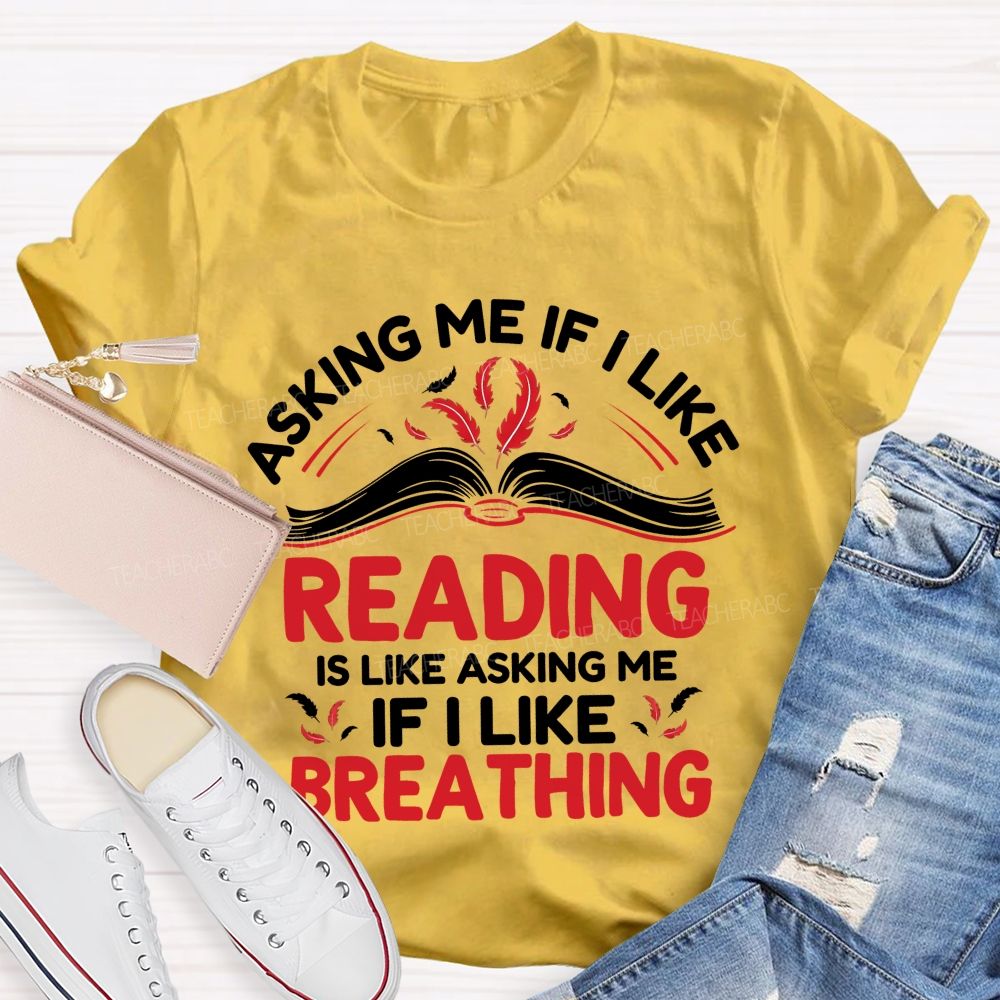 Asking Me If I Like Reading Is Like Asking Me If I Like Breathing Teacher T-shirt