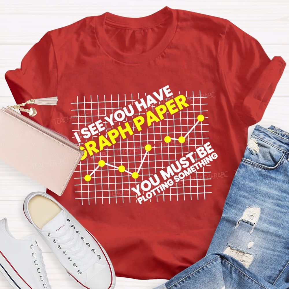 I See You Have Graph Paper You Must Be Plotting Something Teacher T-shirt