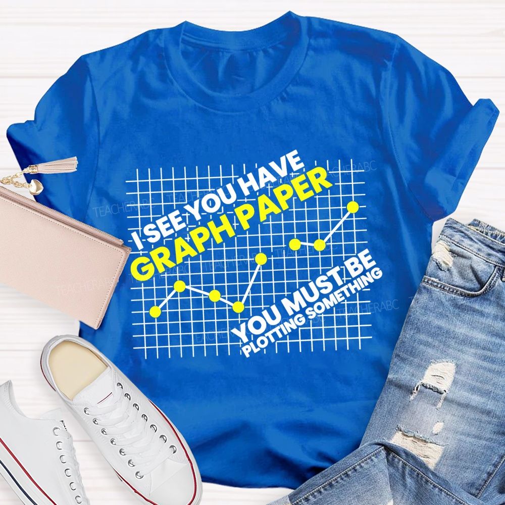 I See You Have Graph Paper You Must Be Plotting Something Teacher T-shirt