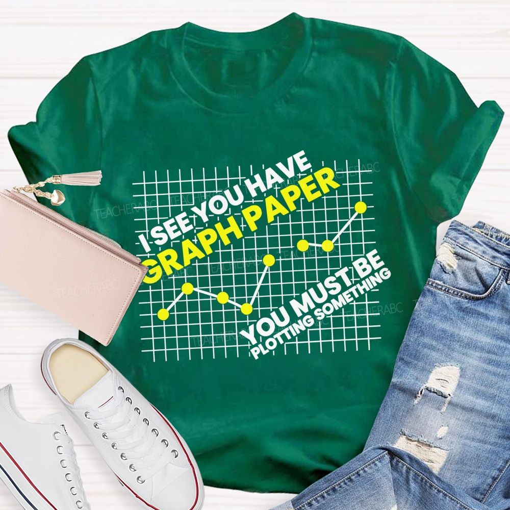 I See You Have Graph Paper You Must Be Plotting Something Teacher T-shirt