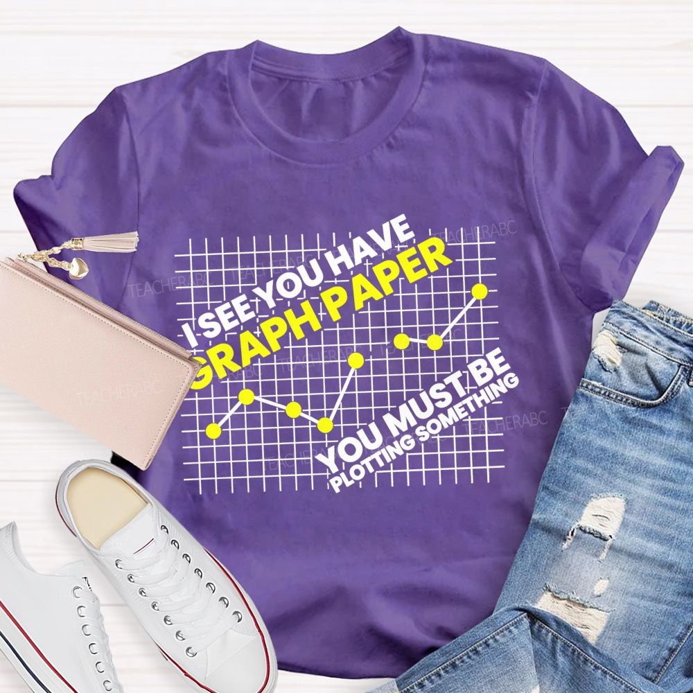 I See You Have Graph Paper You Must Be Plotting Something Teacher T-shirt