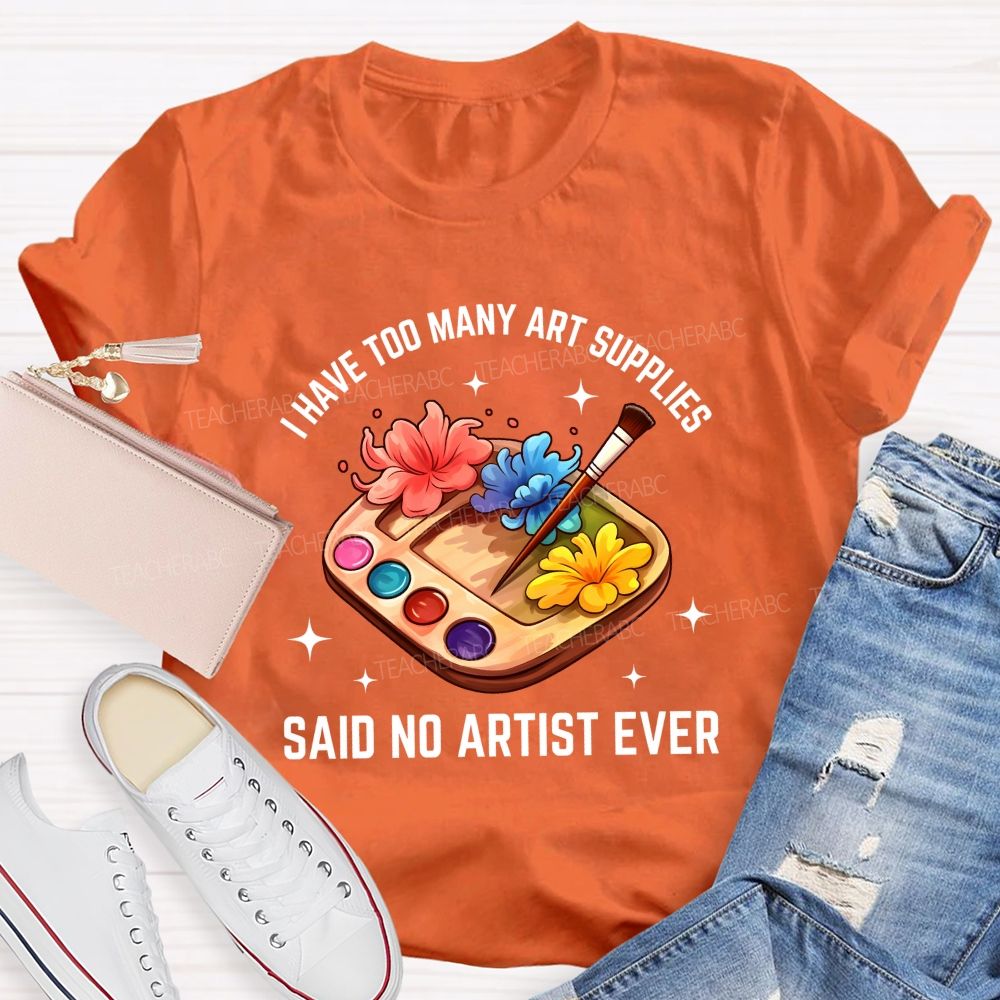 I Have Too Many Art Supplies Said No Artist Ever Teacher T-shirt
