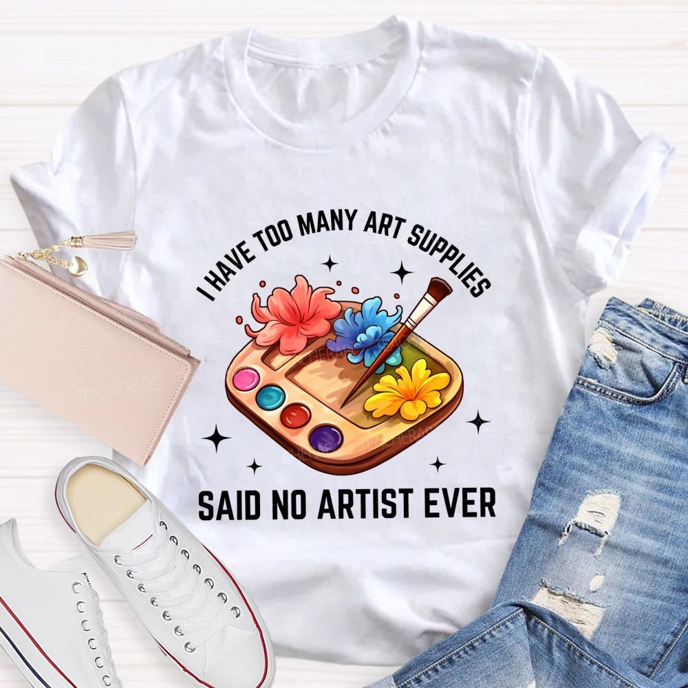 I Have Too Many Art Supplies Said No Artist Ever Teacher T-shirt