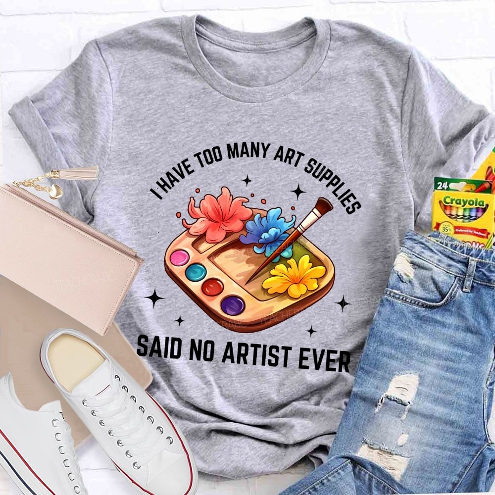 I Have Too Many Art Supplies Said No Artist Ever Teacher T-shirt