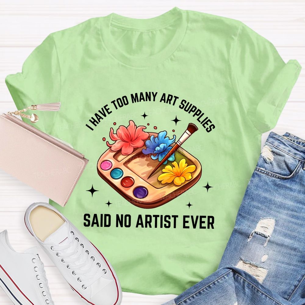 I Have Too Many Art Supplies Said No Artist Ever Teacher T-shirt