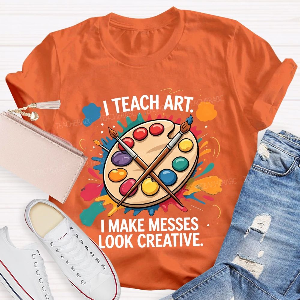 I Teach Art I Make Messes Look Creative Teacher T-shirt