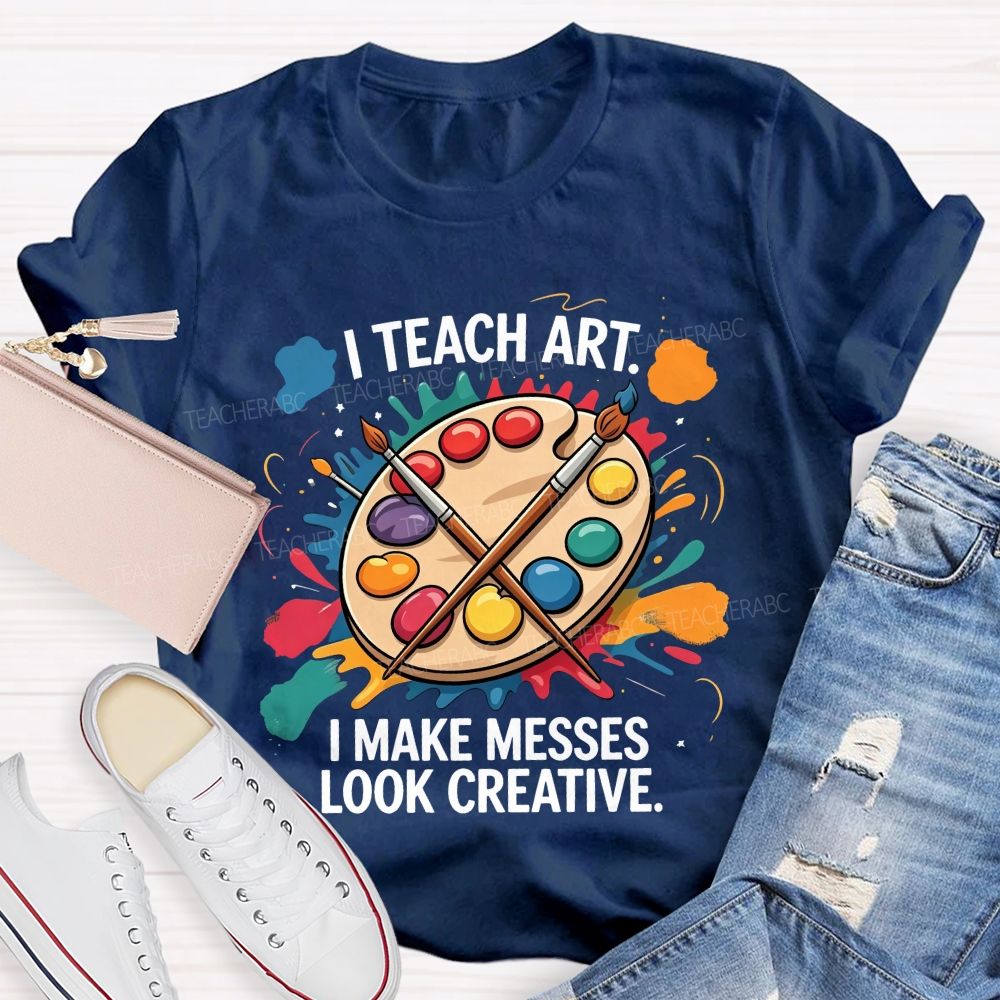 I Teach Art I Make Messes Look Creative Teacher T-shirt