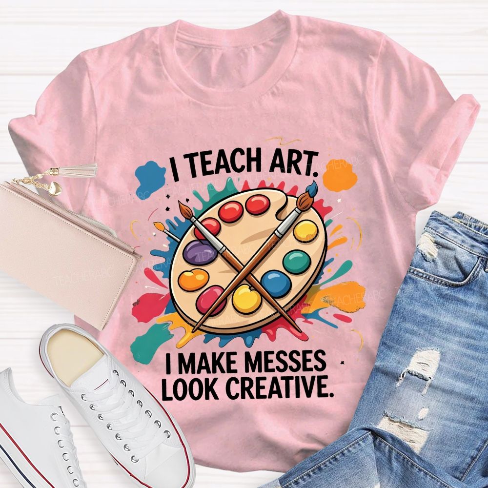 I Teach Art I Make Messes Look Creative Teacher T-shirt