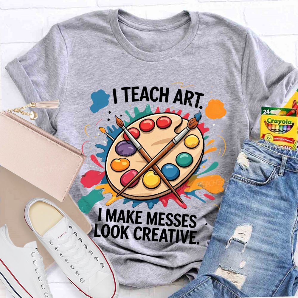 I Teach Art I Make Messes Look Creative Teacher T-shirt
