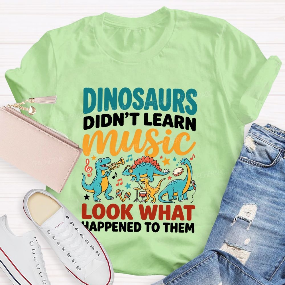 Dinosaurs Didn’T Learn Music Look What Happened To Them Teacher T-shirt
