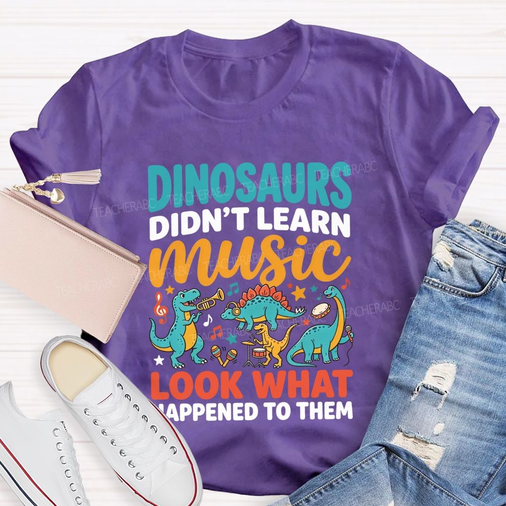 Dinosaurs Didn’T Learn Music Look What Happened To Them Teacher T-shirt