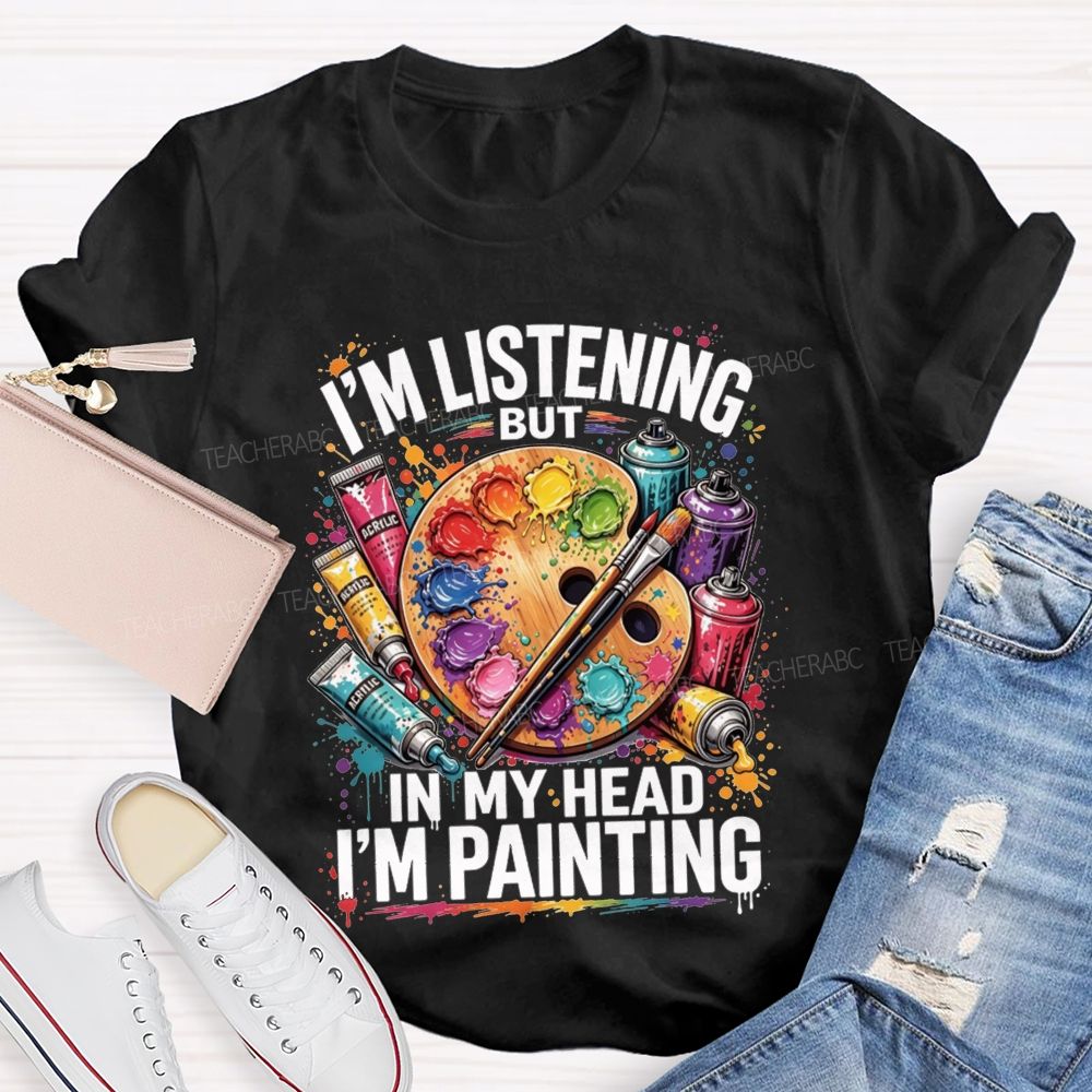 I’M Listening But In My Head I’M Painting Teacher T-shirt