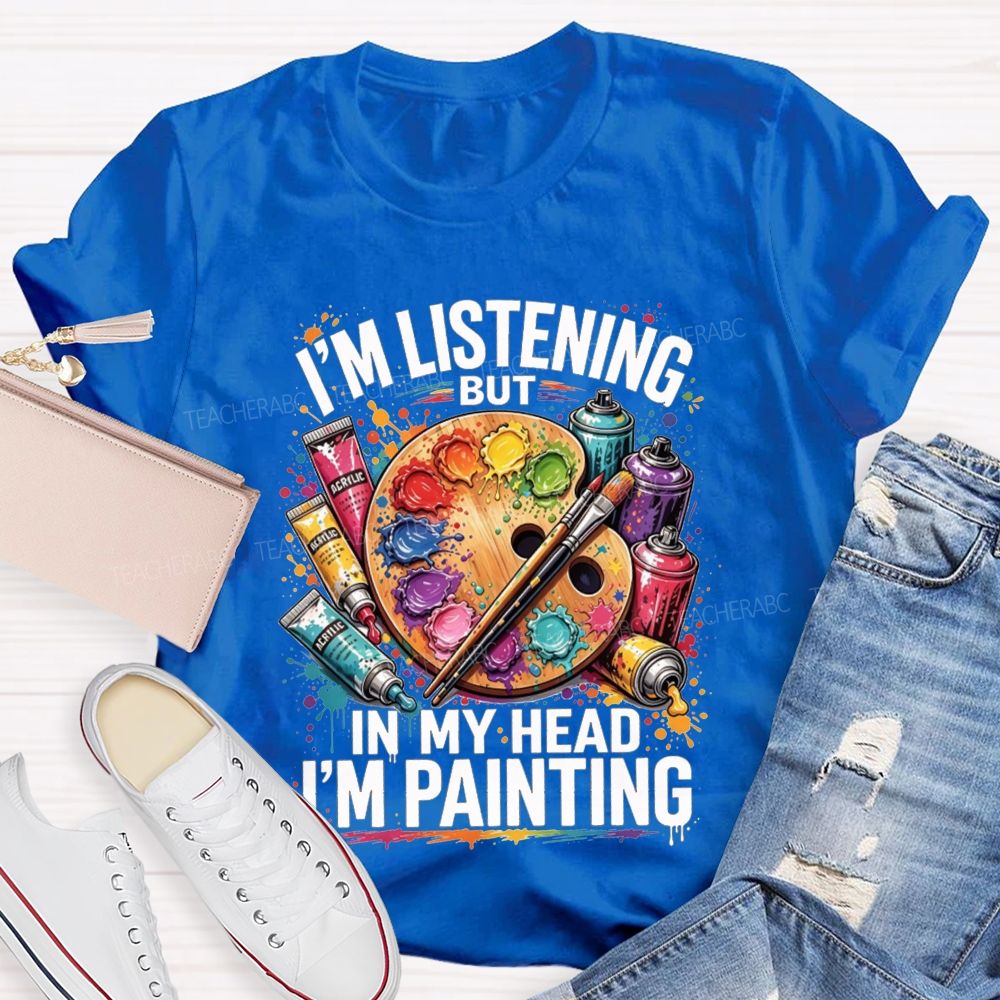 I’M Listening But In My Head I’M Painting Teacher T-shirt