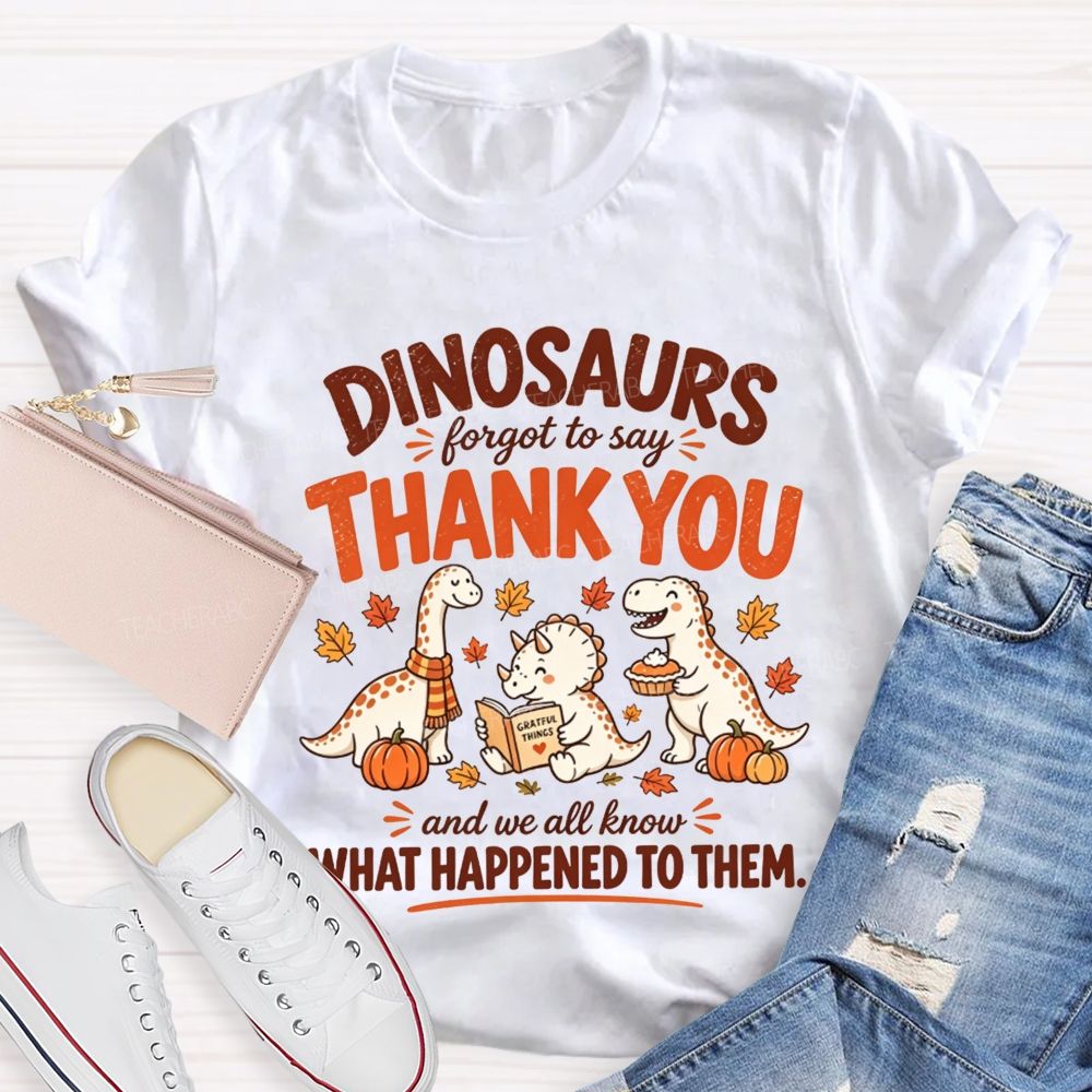 Dinosaurs Forgot To Say Thank You And We All Know What Happened To Them T-shirt