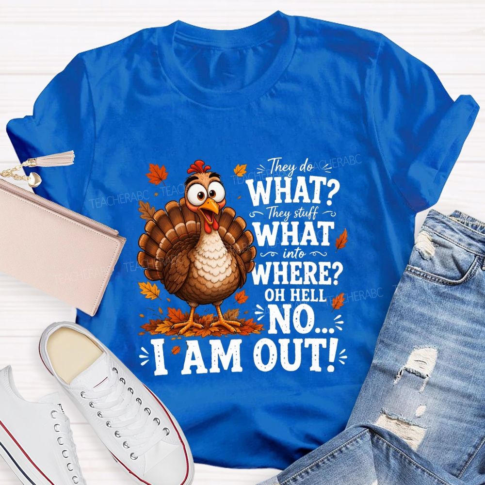 They Do What? They Stuff What Into Where? Oh Hell No... I Am Out! Teacher T-shirt