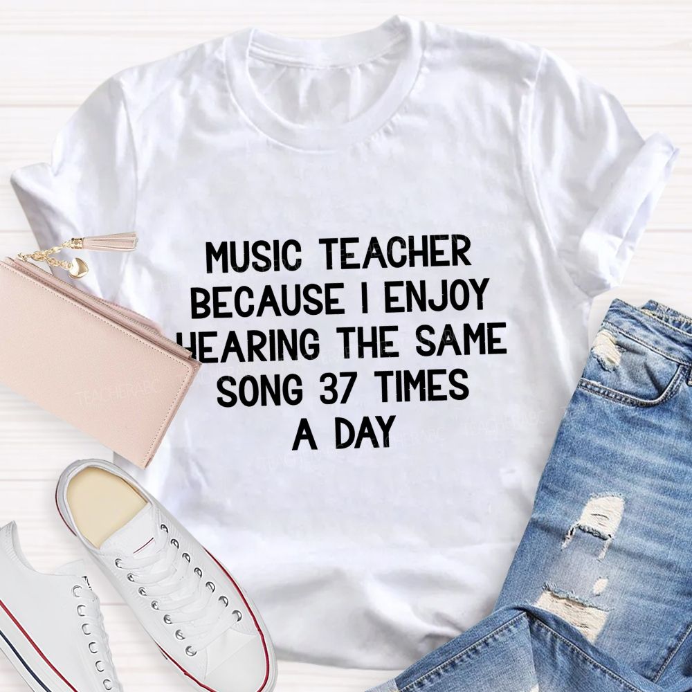Music Teacher Because I Enjoy Hearing The Same Song 37 Times A Day Teacher T-shirt