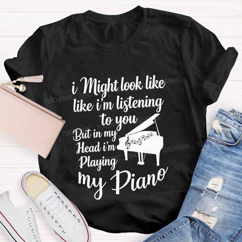 I Might Look Like Like I'm Listening To You But In My Head I'm Playing My Piano Teacher T-shirt