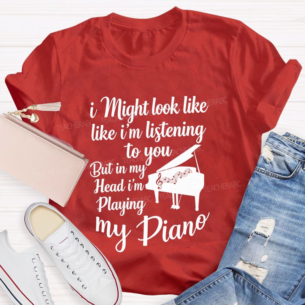I Might Look Like Like I'm Listening To You But In My Head I'm Playing My Piano Teacher T-shirt