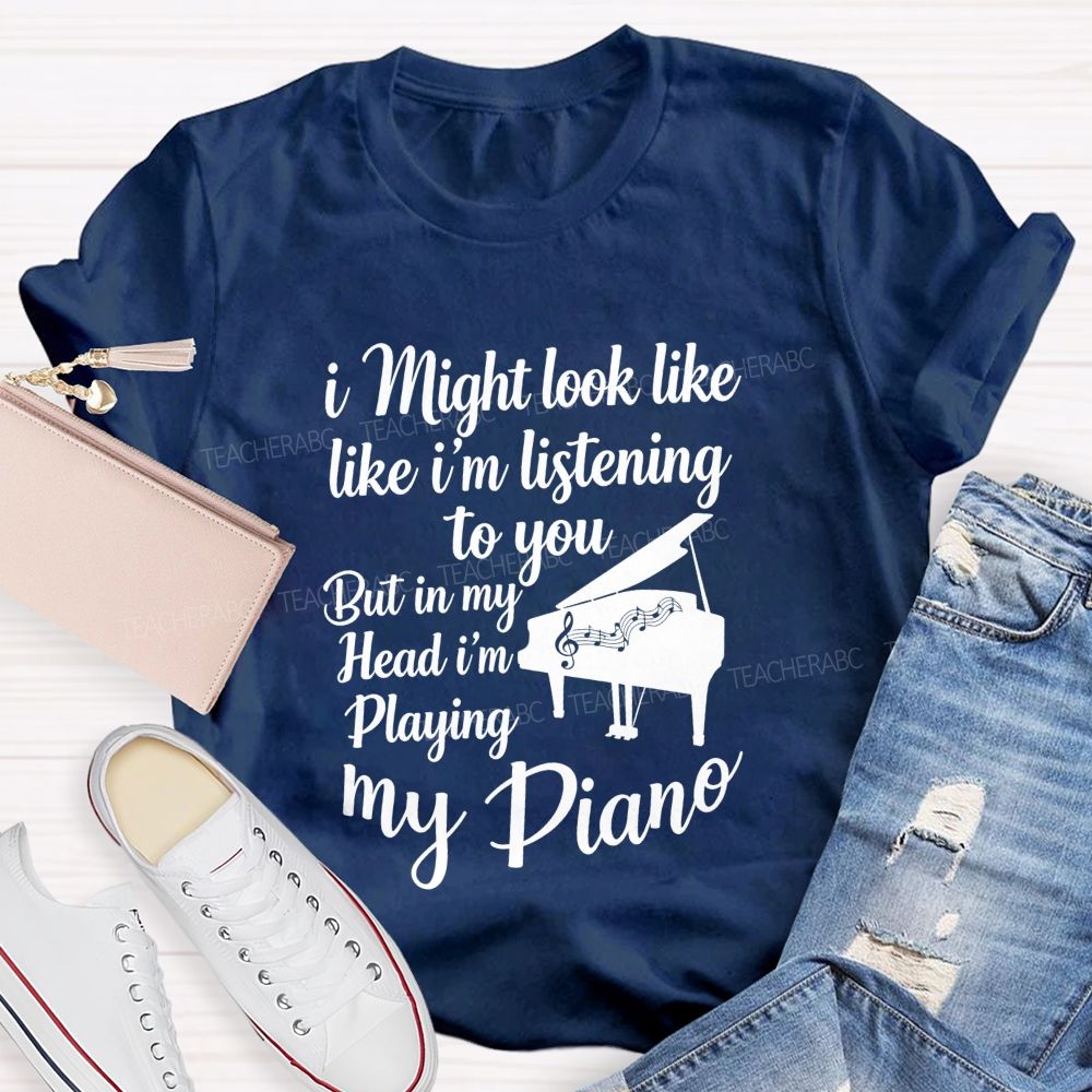 I Might Look Like Like I'm Listening To You But In My Head I'm Playing My Piano Teacher T-shirt