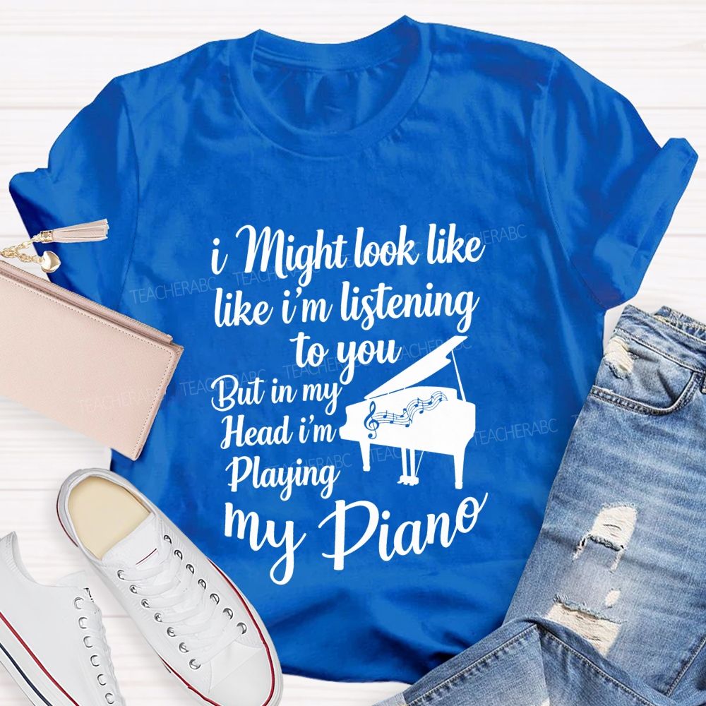 I Might Look Like Like I'm Listening To You But In My Head I'm Playing My Piano Teacher T-shirt