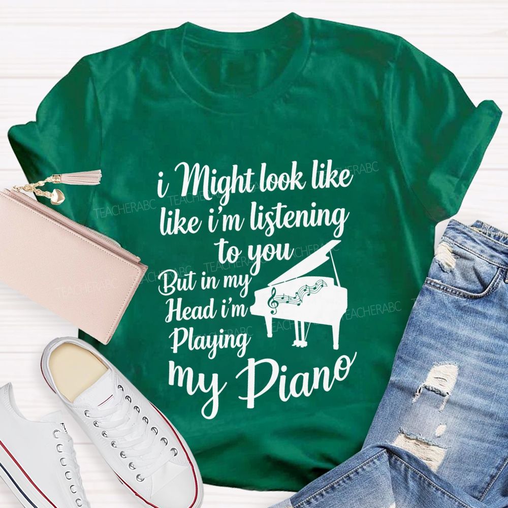 I Might Look Like Like I'm Listening To You But In My Head I'm Playing My Piano Teacher T-shirt