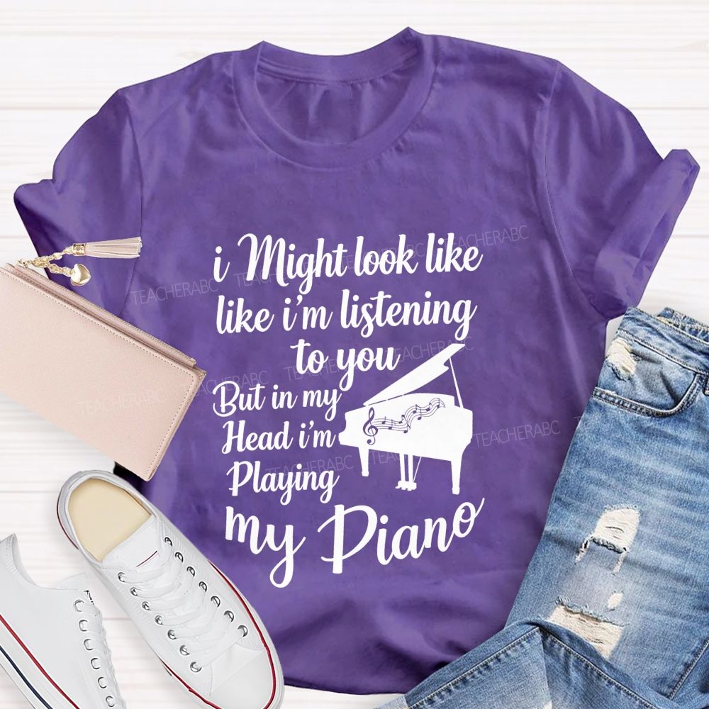 I Might Look Like Like I'm Listening To You But In My Head I'm Playing My Piano Teacher T-shirt